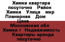 Химки квартира посуточно › Район ­ Химки › Улица ­ мкр. Планерная › Дом ­ 19 › Цена ­ 2 000 - Московская обл., Химки г. Недвижимость » Квартиры аренда посуточно   